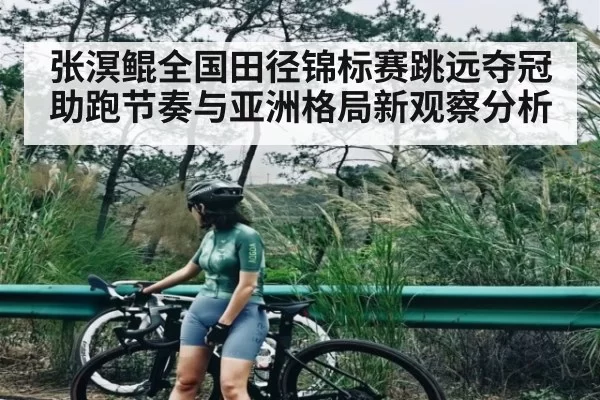 张溟鲲全国田径锦标赛跳远夺冠助跑节奏与亚洲格局新观察分析