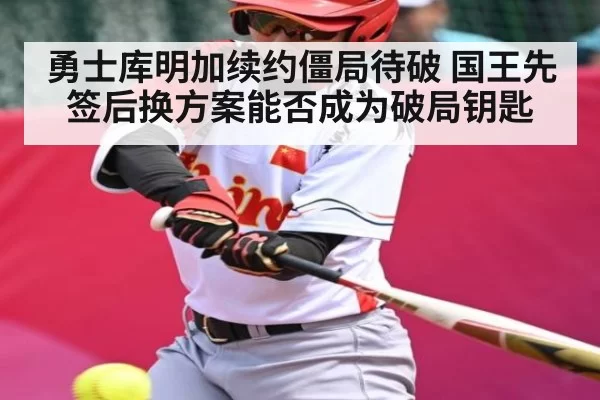 勇士库明加续约僵局待破 国王先签后换方案能否成为破局钥匙